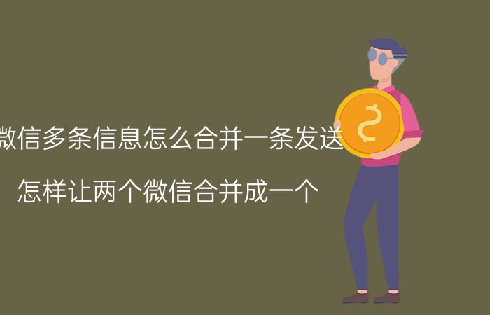 微信多条信息怎么合并一条发送 怎样让两个微信合并成一个？